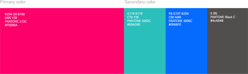 Primary color : R254 G0 B106 M95 Y30 PANTONE 213C #FE006A, Secondary color : G174 B176 C70 Y35 PANTONE 3262C #00AEB0, R5 G107 B254 C50 M40 PANTONE 3005C #056BFE, K85 PANTONE Black C #4c4948