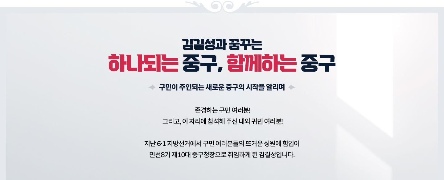 김길성과 꿈구는 하나되는 중구, 함께하는 중구 구민이 주인되는 새로운 중구의 시작을 알리며 : 존경하는 구민 여러분! 지난 6.1 지방선거에서 구민 여러분들의 뜨거운 성원에 힘입어 민선8기 제10대 중구청장으로 취임하게 된 김길성입니다.