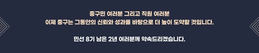 중구민 여러분 그리고 직원 여러분 이제 중구는 그동안의 신뢰와 성과를 바탕으로 더 높이 도약할 것입니다. 민선 8기 남은 2년 여러분께 약속드리겠습니다.
