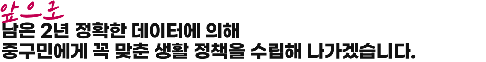 마지막으로 남은 2년 정확한 데이터에 의해 중구민에게 꼭 맞춘 생활 정책을 수립하겠습니다..