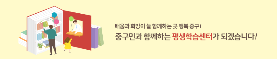 배움과 희망이 늘 함께하는 곳 행복 중구! 중구민과 함께하는 평생학습센터가 되겠습니다!