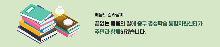 배움의 길라잡이! 끝없는 배움의 길에 중구 평생학습 통합지원센터가 주민과 함께하겠습니다.