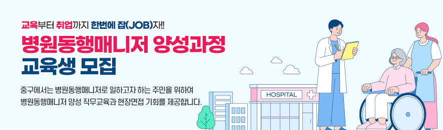 교육부터 취업까지 한번에 잡(JOB)자!! 병원동행매니저 양성과정 교육생 모집 중구에서는 병원동행매니저로 일하고자 하는 주민을 위하여 병원동행매니저 양성 직무교육과 현장면접 기회를 제공합니다.