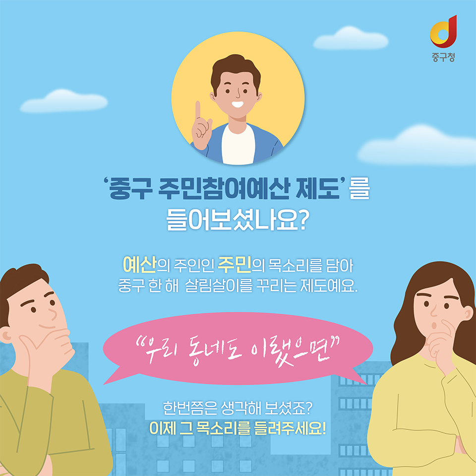 
'중구 주민참여예산 제도'를 들어보셨나요? 예산의 주인인 주민의 목소리를 담아 중구 한 해 살림살이를 꾸리는 제도예요.
'우리 동네도 이랬으면' 한번쯤은 생각해 보셨죠? 이제 그 목소리를 들려주세요!
