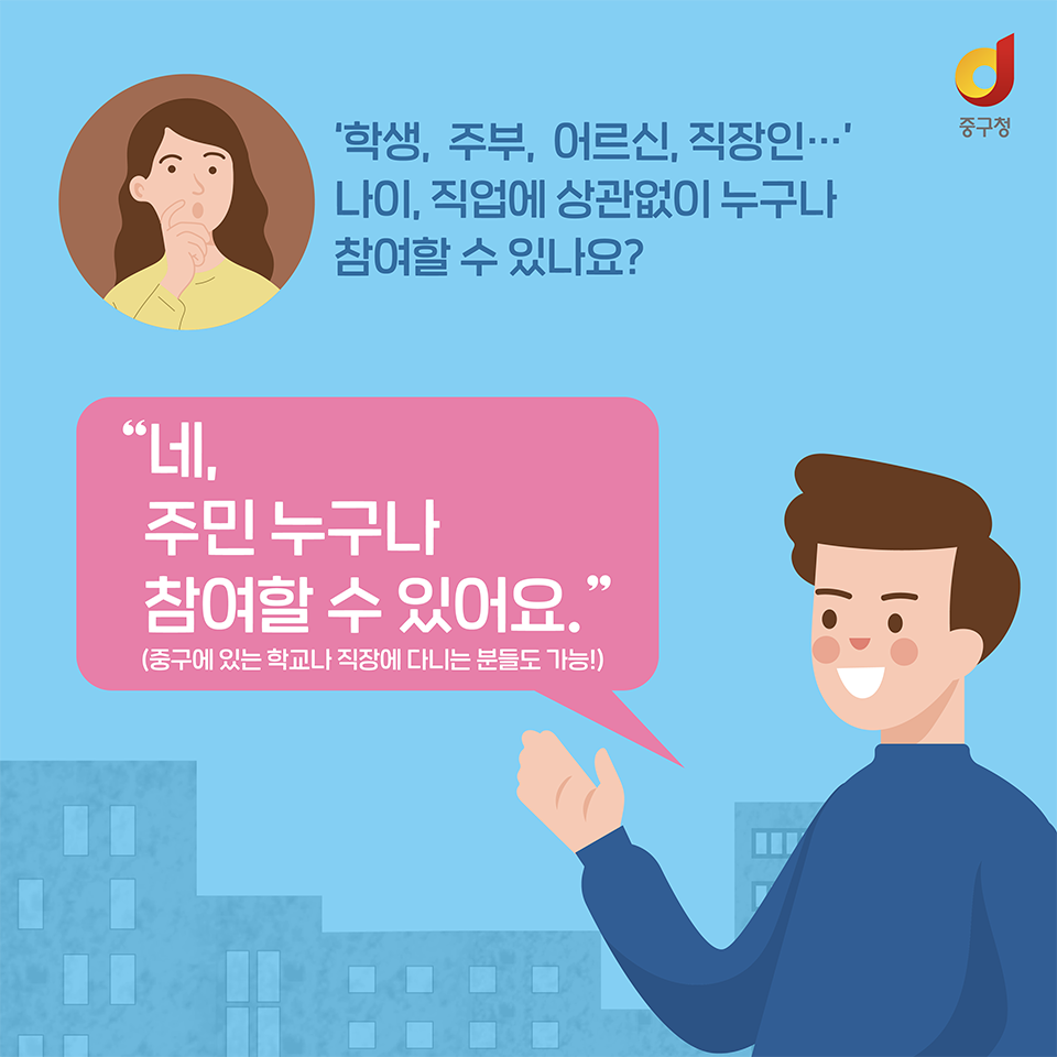 
'학생, 주부, 어르신, 직장인... 나이, 직업에 상관없이 누구나 참여할 수 있나요?'
'네, 주민 누구나 참여할 수 있어요. (중구에 있는 학교나 직장에 다니는 분들도 가능!)'
