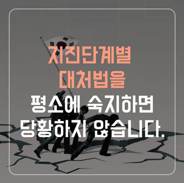 지진단계별 대처법을 평소에 숙지하면 당황하지 않습니다.