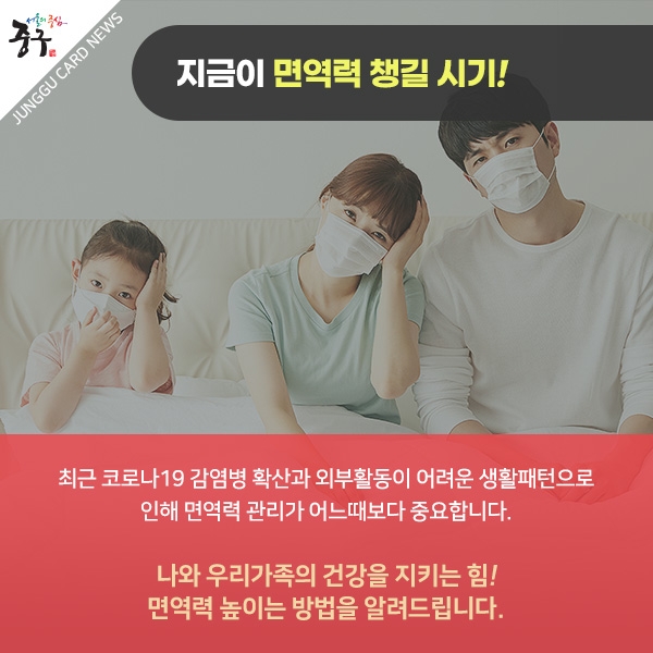 지금이 면역력 챙길 시기! 최근 코로나 19 감염병 확산과 외부활동이 어려운 생활패턴으로 인해 면역력 관리가 어느때보다 중요합니다. 나와 우리가족의 건강을 지키는 힘! 면역력 높이는 방법을 알려드립니다.