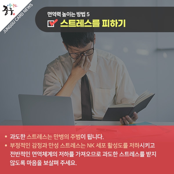 면역력 높이는 방법 5 스트레스를 피하기 과도한 스트레스는 만병의 주범이 됩니다. 부정적인 감정과 만성 스트레스는 NK 세포 활성도를 저하시키고 전반적인 면역체계의 저하를 가져오므로 과도한 스트레스를 받지 않도록 마음을 보살펴 주세요.