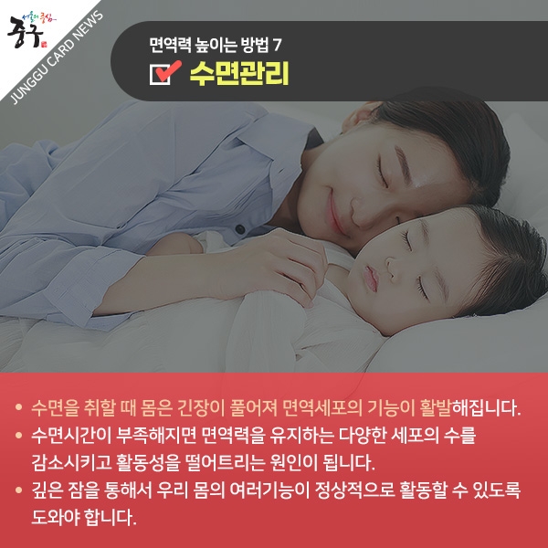 면역력 높이는 방법7 수면관리 수면을 취할 때 몸은 긴장이 풀어져 면역세포의 기능이 활발해집니다. 수면시간이 부족해지면 면역력을 유지하는 다양한 세포의 수를 감소시키고 활동성을 떨어트리는 원인이 됩니다. 깊은 잠을 통해서 우리 몸의 여러기능이 정상적으로 활동할 수 있도록 도와야 합니다.