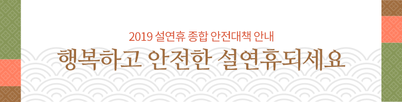 2019 설연휴 종합 안전대책 안내. 행복하고 안전한 설연휴되세요.