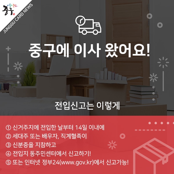 전입신고는 이렇게 - ① 신거주지에 전입한 날부터 14일 이내에, ② 세대주 또는 배우자, 직계혈족이, ③ 신분증을 지참하고, ④ 전입지 동주민센터에서 신고하기!
⑤ 또는 인터넷 정부24(www.gov.kr)에서 신고가능!