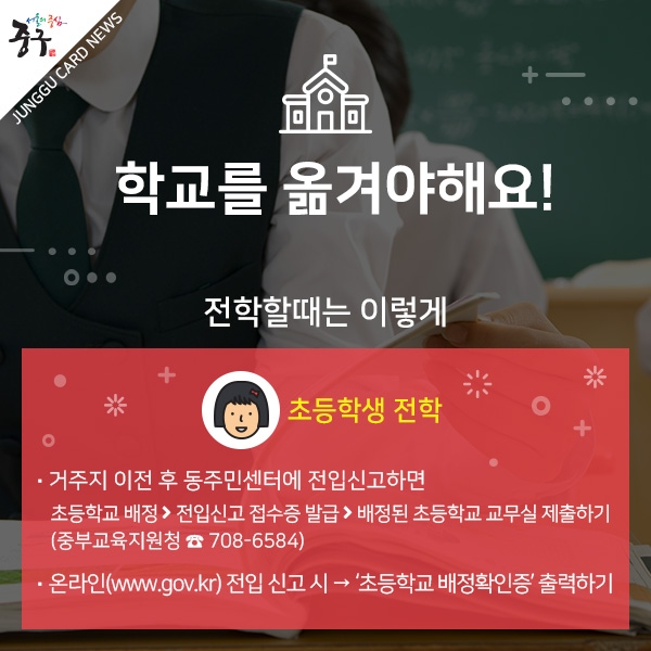 학교를 옮겨야해요!, 전학할때는 이렇게 - 초등학생 전학 : 거주지 이전 후 동주민센터에 전입신고하면 초등학교 배정 → 전입신고 접수증 발급 → 배정된 초등학교 교무실 제출하기
(중부교육지원청 708-6584), 온라인(www.gov.kr) 전입 신고 시 → ‘초등학교 배정확인증’ 출력하기
