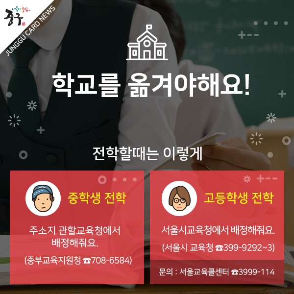 중학생 전학 : 주소지 관할교육청에서 배정해줘요.(중부교육지원청 708-6584), 고등학생 전학 : 서울시교육청에서 배정해줘요.(서울시 교육청 399-9292~3)
*문의 : 서울교육콜센터 3999-114
