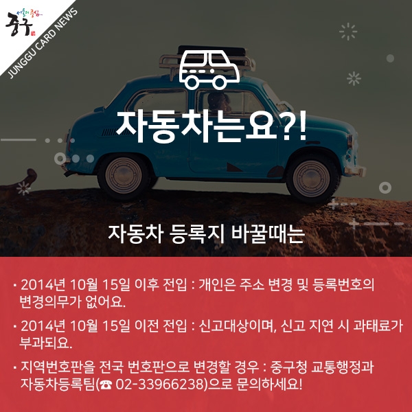 자동차 등록지 바꿀때는 2014년 10월 15일 이후 전입 : 개인은 주소 변경 및 등록번호의 변경의무가 없어요. 2014년 10월 15일 이전 전입 : 신고대상이며, 신고 지연 시 과태료가 부과되요.
지역번호판을 전국 번호판으로 변경할 경우 : 중구청 교통행정과 자동차등록팀(02-33966238)으로 문의하세요!