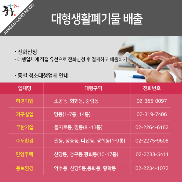전화신청 대행업체에 직접 유선으로 전화신청 후 결제하고 배출하기. 업체안내 - 하경기업(02-365-0097) : 소공동, 회현동, 중림동/ 거구실업(02-319-7406) : 명동(1-7통, 14통) / 무한기업(02-2264-6162) : 을지로동, 명동(8 -13통) / 수도환경02-2275-9608) : 필동, 장충동, 다산동, 광희동(1-9통) / 민영주택(02-2233-5411) : 신당동, 청구동,광희동(10-17통) / 동보환경(02-2234-1072) : 약수동, 신당5동,동화동, 황학동