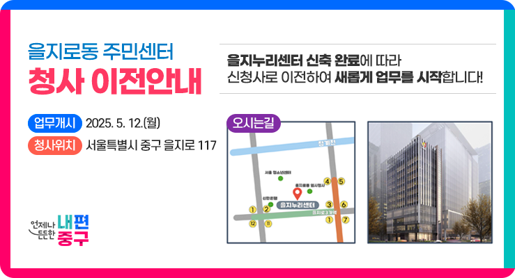 을지로동 주민센터 청사 이전 안내 을지누리센터 신축완료에 따라 신청사로 이전하여 새롭게 업무를 시작합니다! 업무개시 2025.5.12.(월) 청사위치 서울특별시 중구 을지로 117 오시는길 언제나 든든한 내편 중구