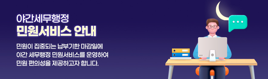 야간세무행정 서비스 안내 : 민원이 집중되는 납부기한 마감일에 야간 세무행정 민원서비스를 운영하여 민원 편의성을 제공하고자 함. 